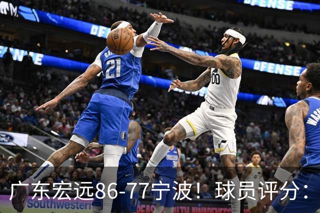 广东宏远86-77宁波！球员评分：3人满分，4人良好，2人不合格