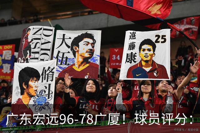 广东宏远96-78广厦！球员评分：3人满分，4人良好，2人不合格