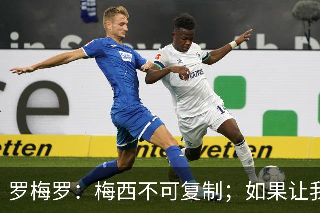 罗梅罗：梅西不可复制；如果让我选我会把10号球衣交给小蜘蛛